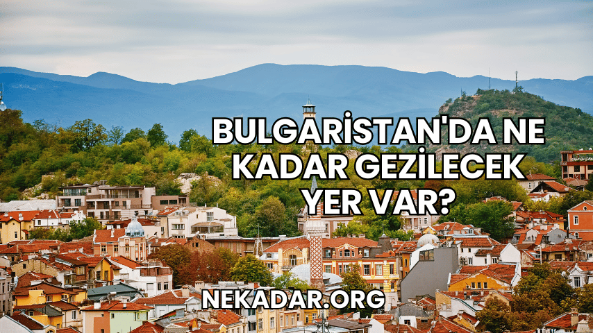 Bulgaristan'da Ne Kadar Gezilecek Yer Var?