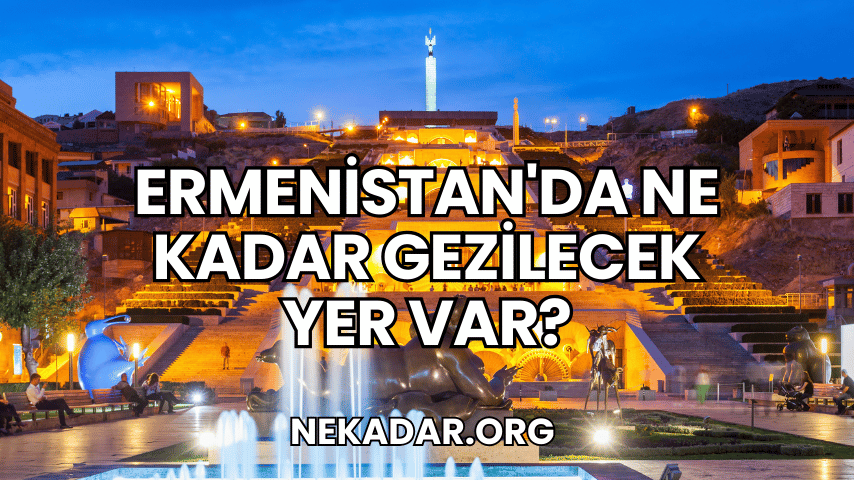 Ermenistan'da Ne Kadar Gezilecek Yer Var?