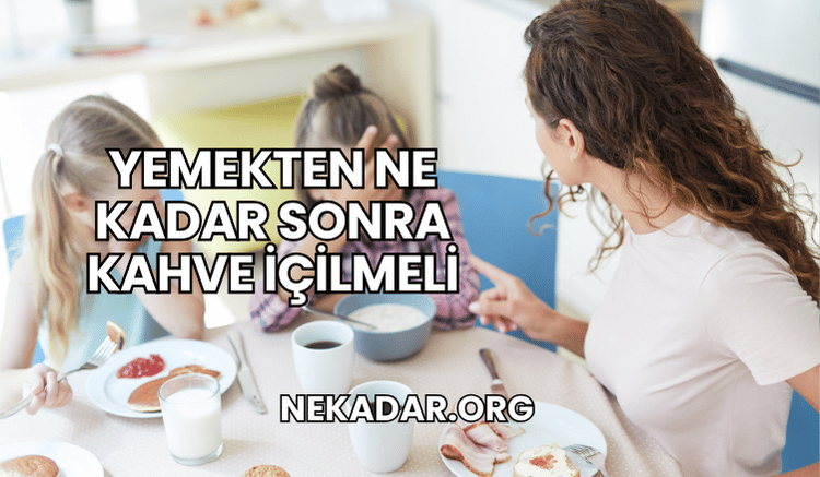 Yemekten Ne Kadar Sonra Kahve İçilmeli