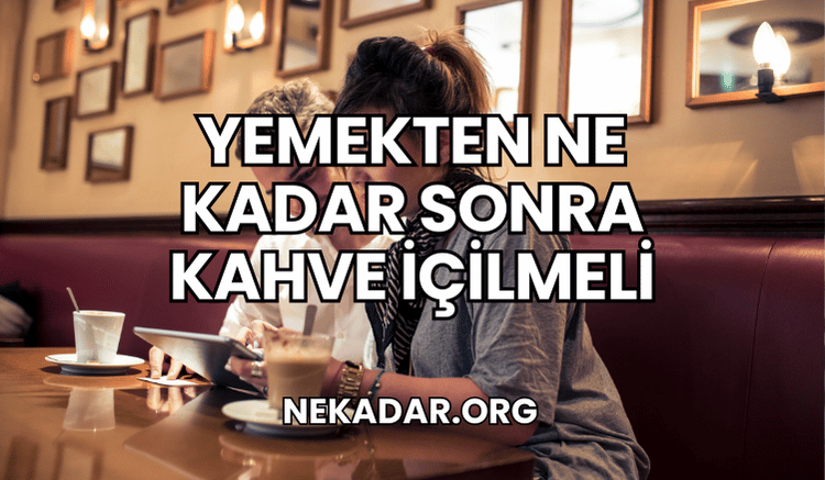 Yemekten Ne Kadar Sonra Kahve İçilmeli