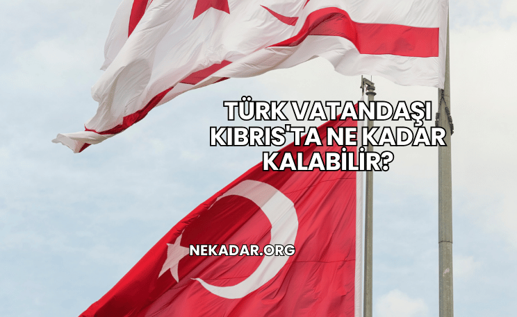 Türk Vatandaşı Kıbrıs'ta Ne Kadar Kalabilir?