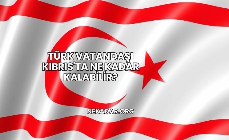 Türk Vatandaşı Kıbrıs'ta Ne Kadar Kalabilir?