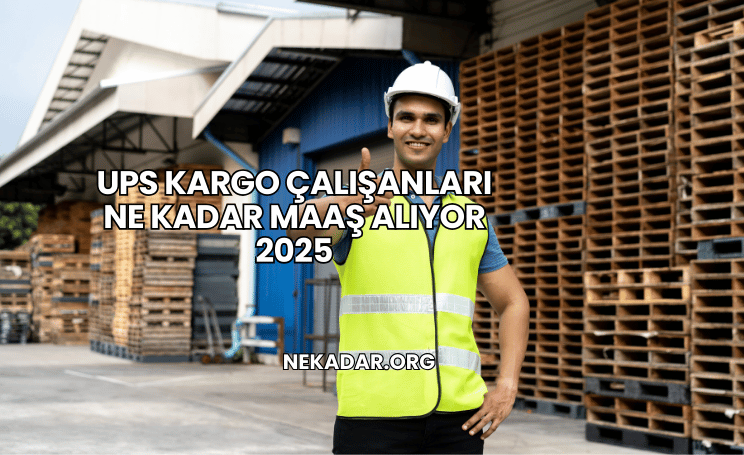 UPS Kargo Çalışanları Ne Kadar Maaş Alıyor 2025