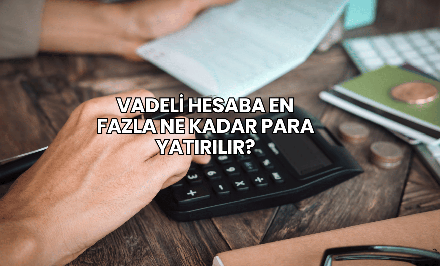 Vadeli Hesaba En Fazla Ne Kadar Para Yatırılır?