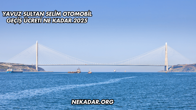 Yavuz Sultan Selim Otomobil Geçiş Ücreti Ne Kadar 2025